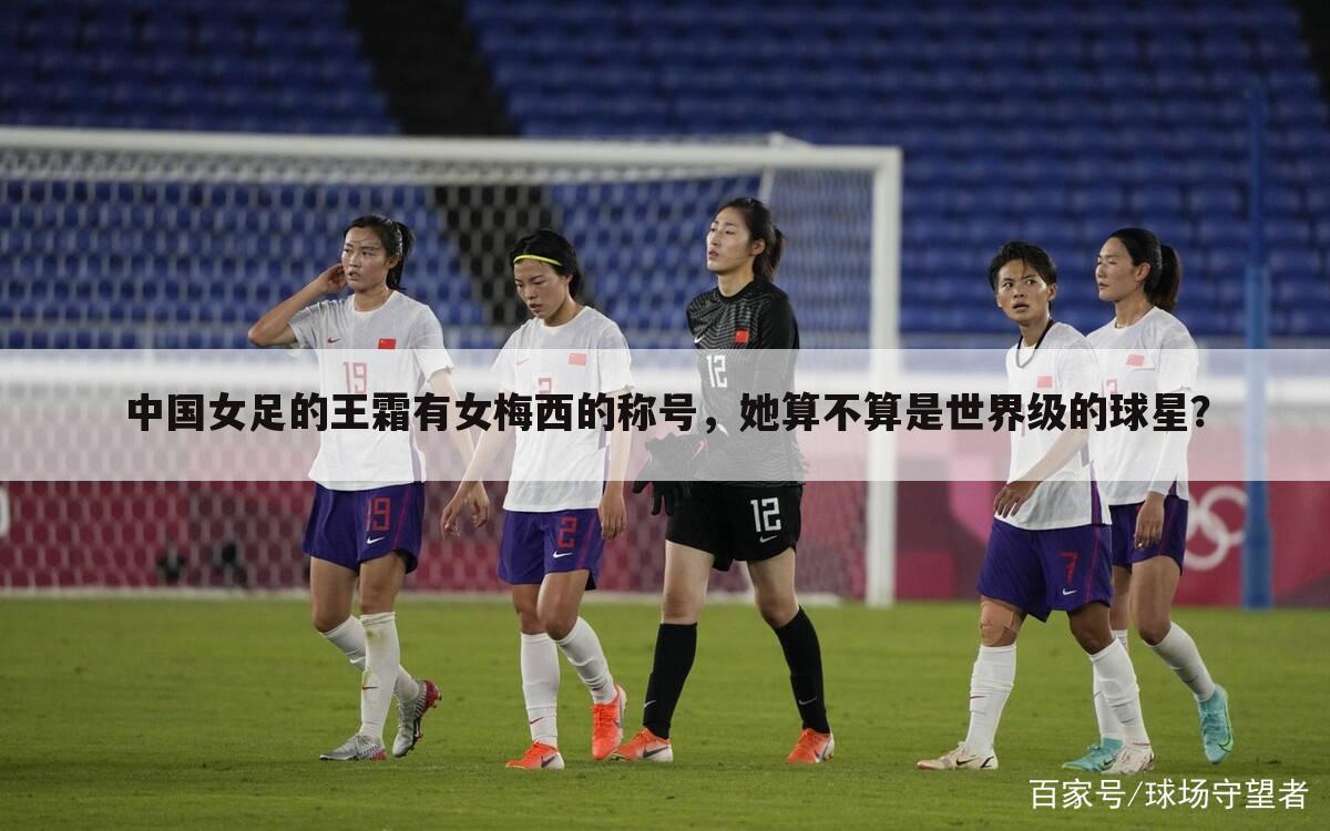 中国女足的王霜有女梅西的称号，她算不算是世界级的球星？