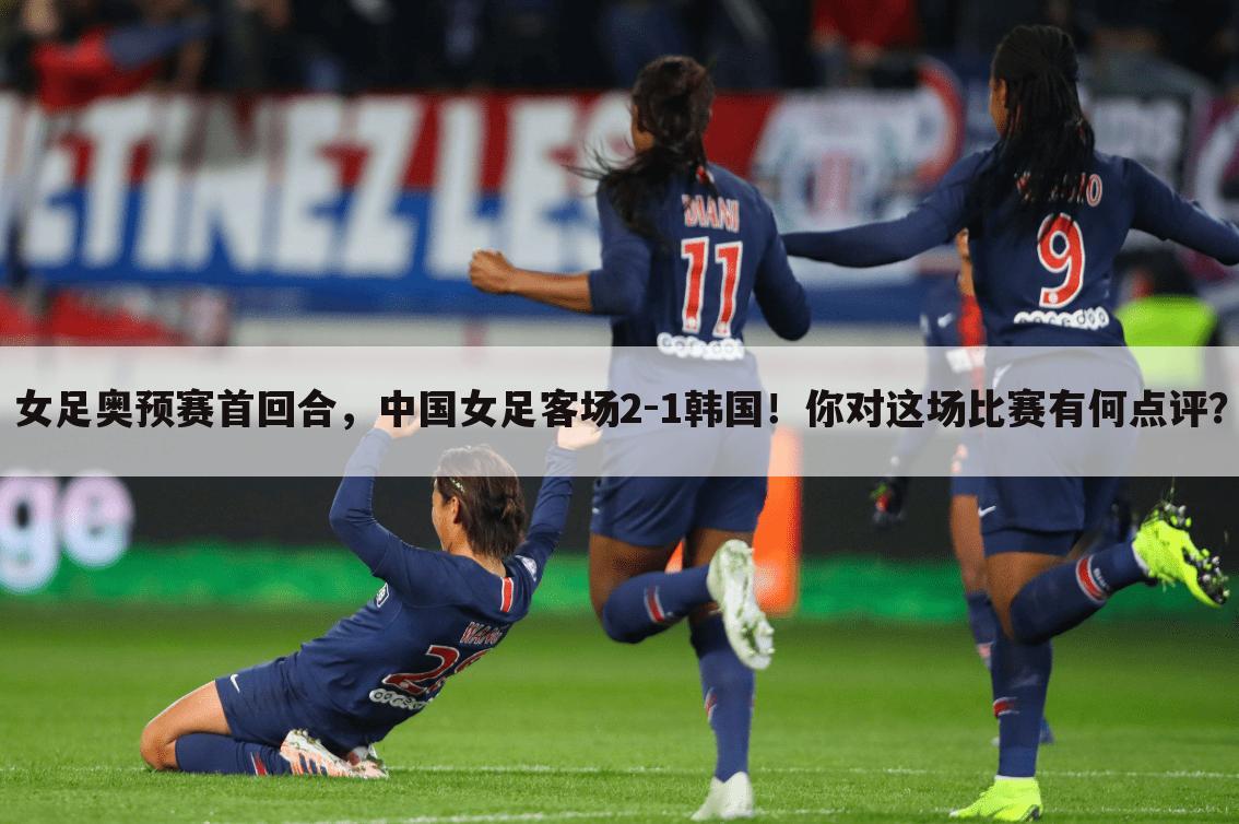 女足奥预赛首回合，中国女足客场2-1韩国！你对这场比赛有何点评？