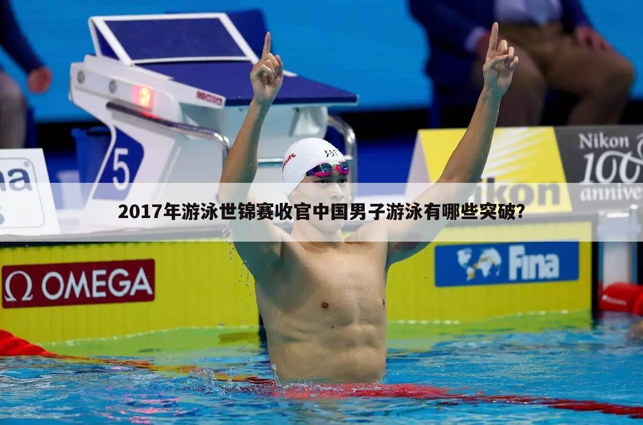 2017年游泳世锦赛收官中国男子游泳有哪些突破？