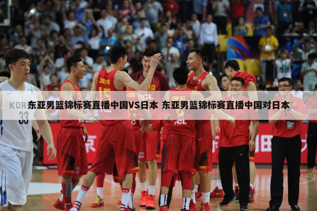 东亚男篮锦标赛直播中国VS日本 东亚男篮锦标赛直播中国对日本
