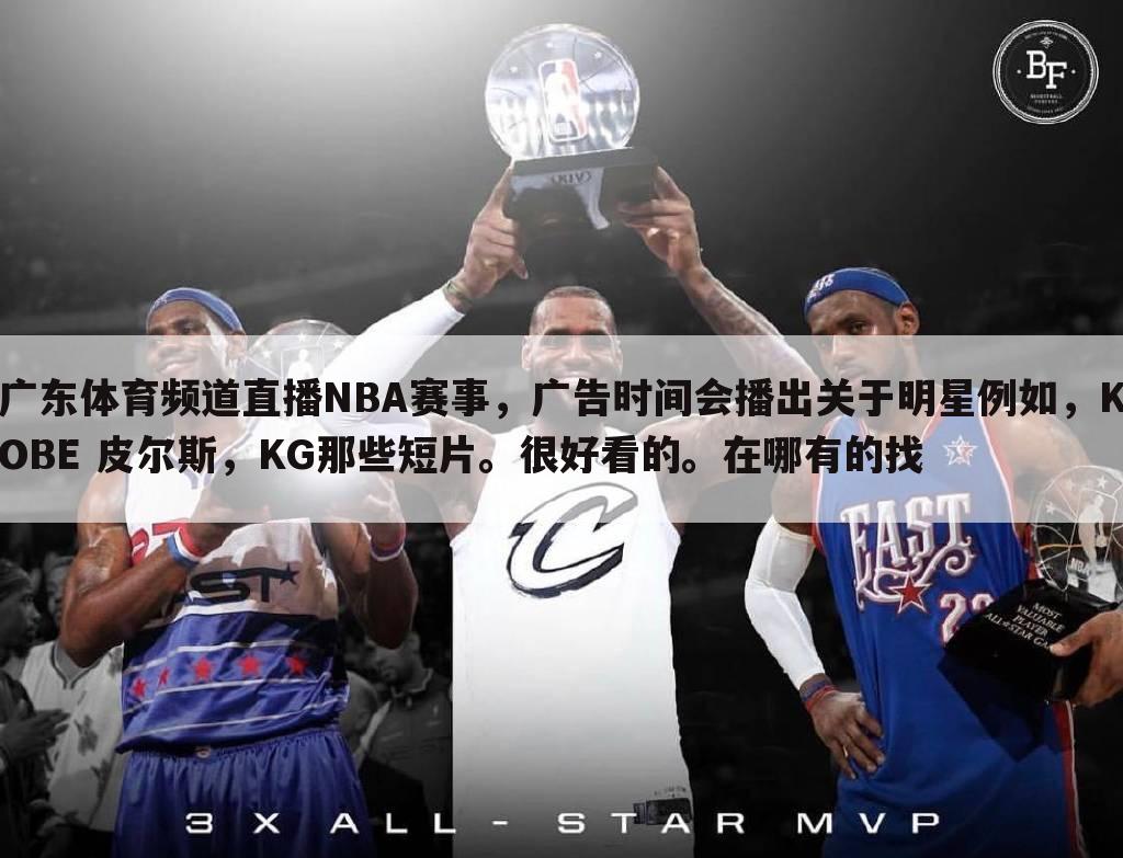 广东体育频道直播NBA赛事，广告时间会播出关于明星例如，KOBE 皮尔斯，KG那些短片。很好看的。在哪有的找