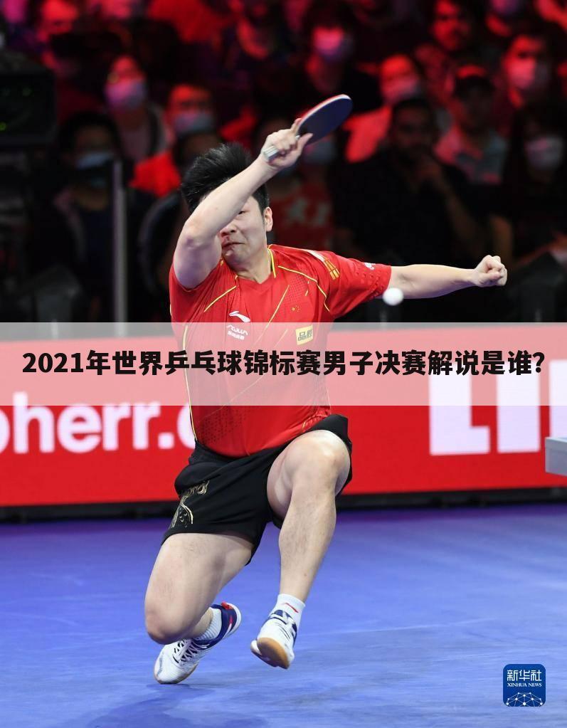2021年世界乒乓球锦标赛男子决赛解说是谁？