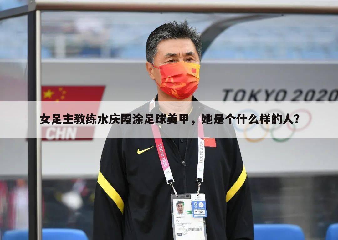 女足主教练水庆霞涂足球美甲，她是个什么样的人？