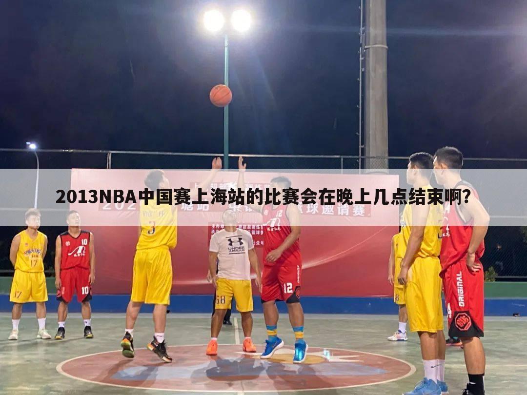 2013NBA中国赛上海站的比赛会在晚上几点结束啊？