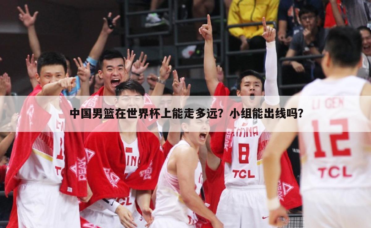 中国男篮在世界杯上能走多远？小组能出线吗？
