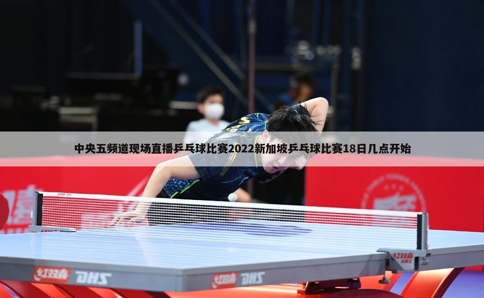 中央五频道现场直播乒乓球比赛2022新加坡乒乓球比赛18日几点开始
