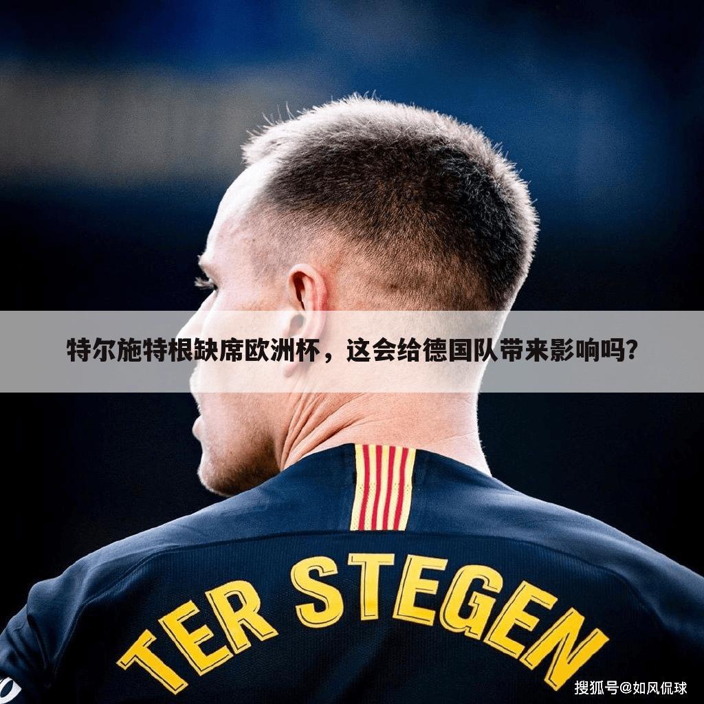 特尔施特根缺席欧洲杯，这会给德国队带来影响吗？