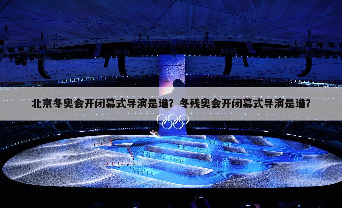 北京冬奥会开闭幕式导演是谁？冬残奥会开闭幕式导演是谁？