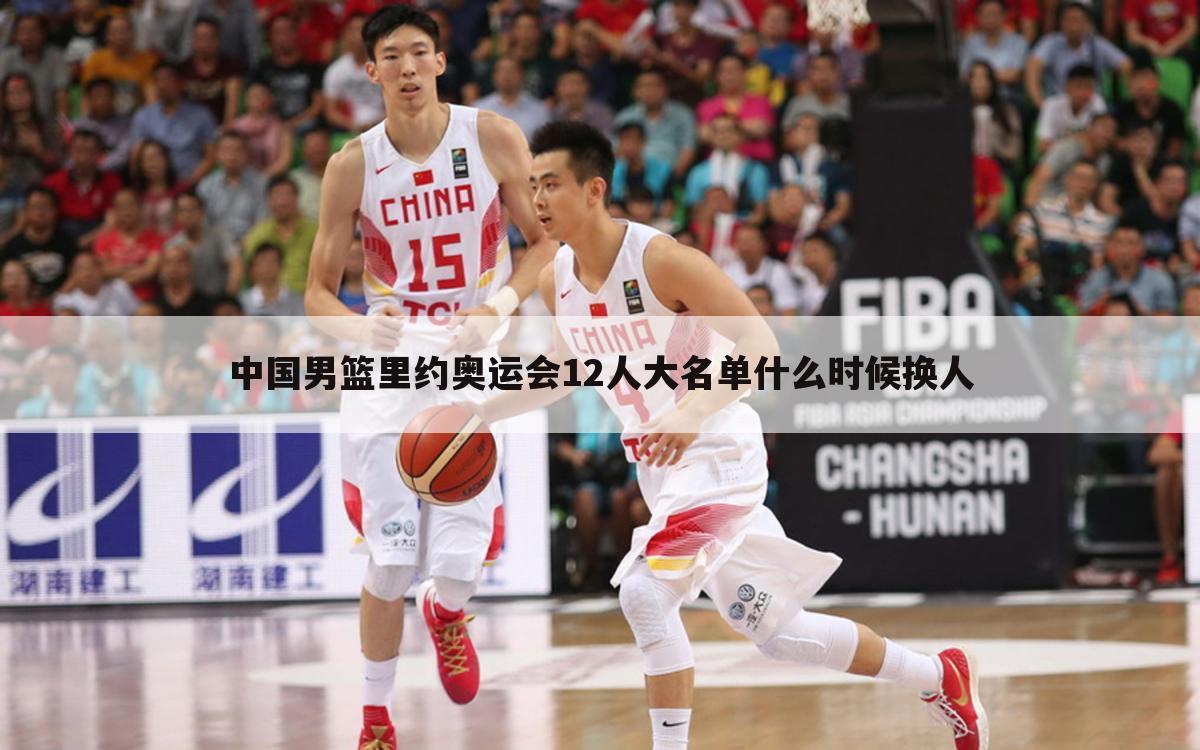 中国男篮里约奥运会12人大名单什么时候换人