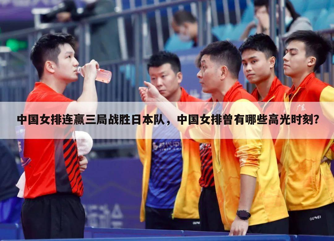 中国女排连赢三局战胜日本队，中国女排曾有哪些高光时刻？