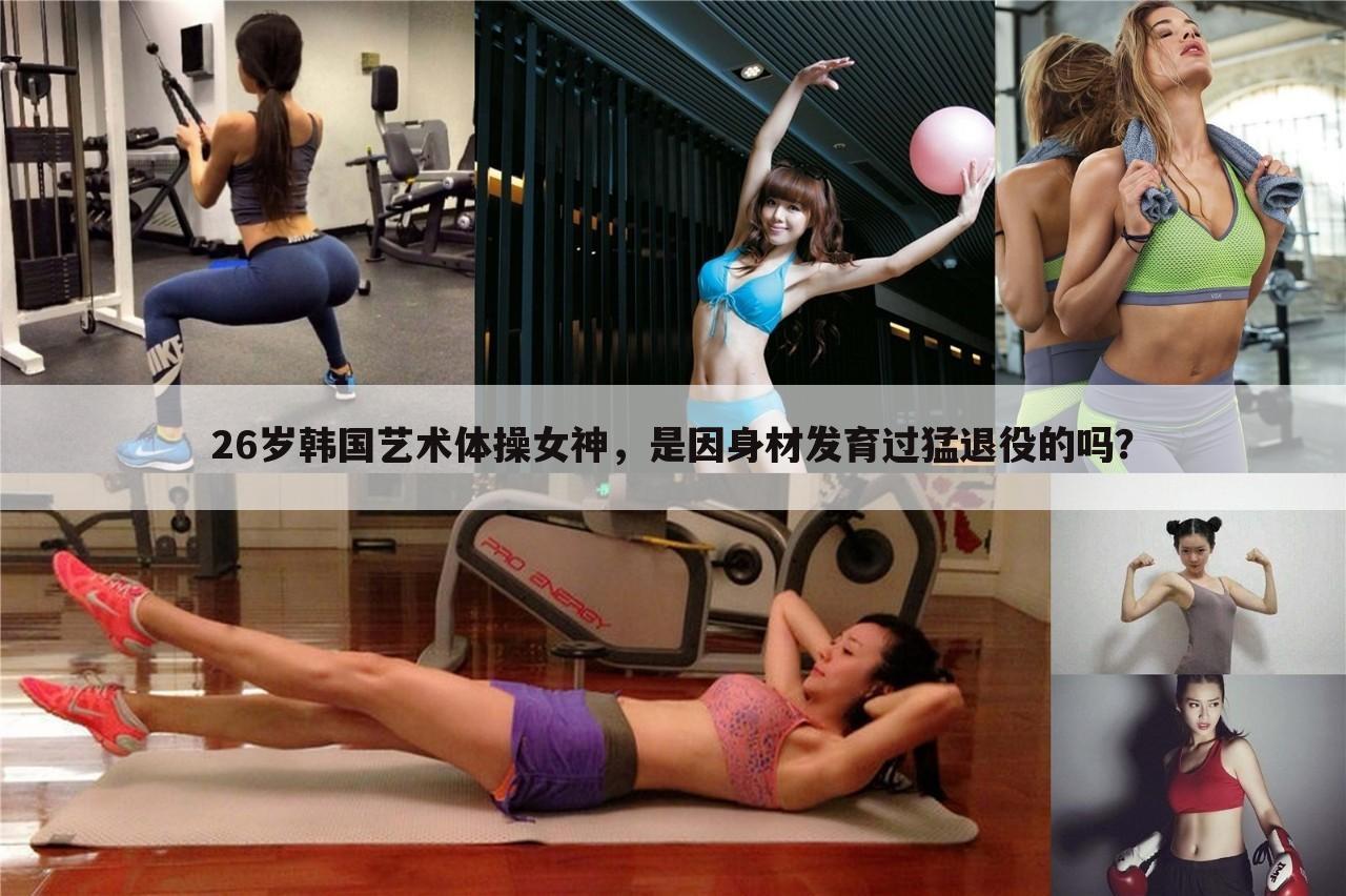 26岁韩国艺术体操女神，是因身材发育过猛退役的吗？