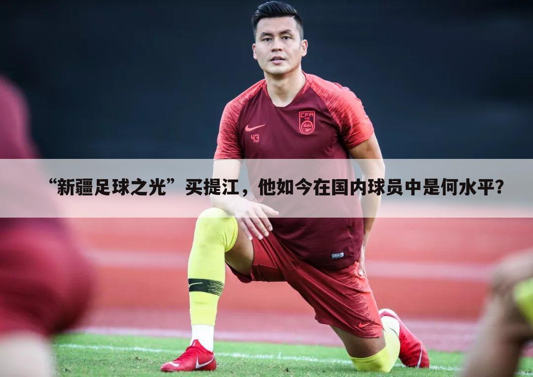 “新疆足球之光”买提江，他如今在国内球员中是何水平？