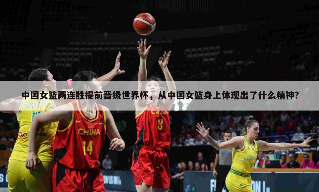 中国女篮两连胜提前晋级世界杯，从中国女篮身上体现出了什么精神？