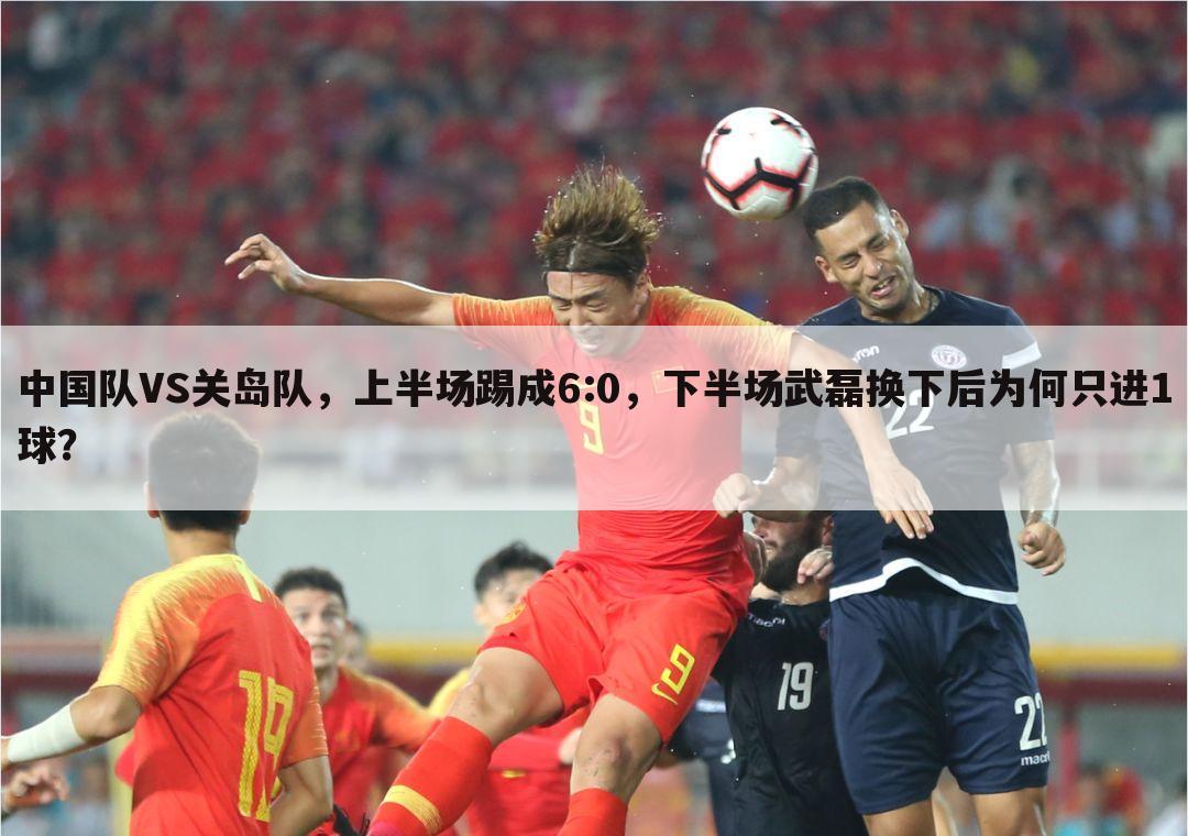 中国队VS关岛队，上半场踢成6:0，下半场武磊换下后为何只进1球？
