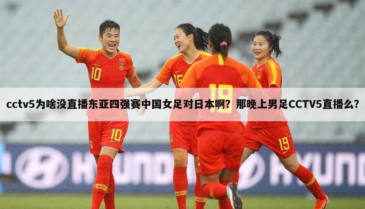 cctv5为啥没直播东亚四强赛中国女足对日本啊？那晚上男足CCTV5直播么？