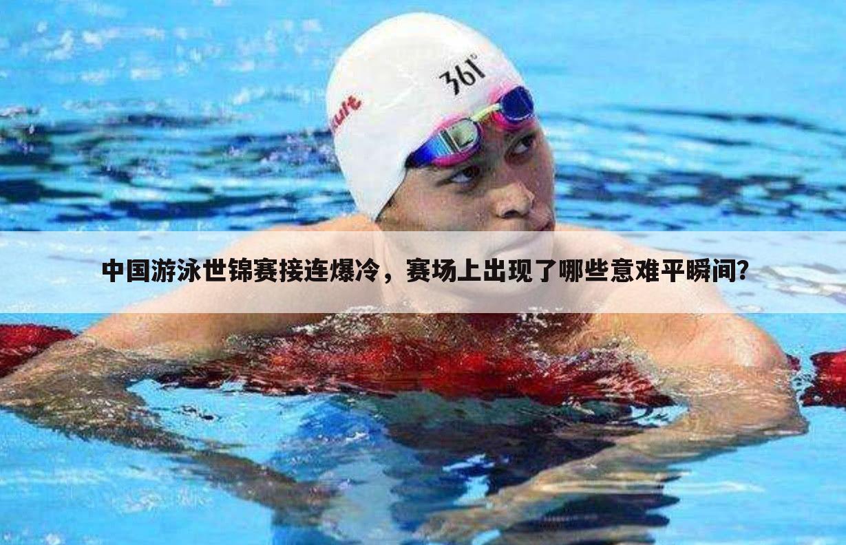 中国游泳世锦赛接连爆冷，赛场上出现了哪些意难平瞬间？