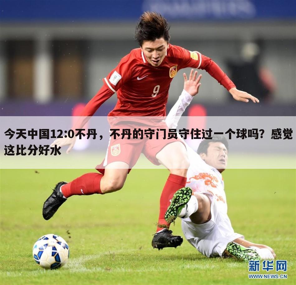 今天中国12:0不丹，不丹的守门员守住过一个球吗？感觉这比分好水